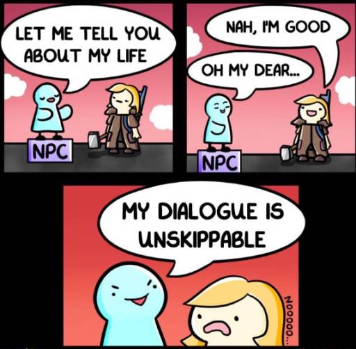 A comic strip featuring a conversation between an NPC and a player. 
                                                        NPC: Let me tell you about my life.
                                                        Player: Nah, I'm good. 
                                                        NPC: Oh my dear, my dialogue is unstoppable.