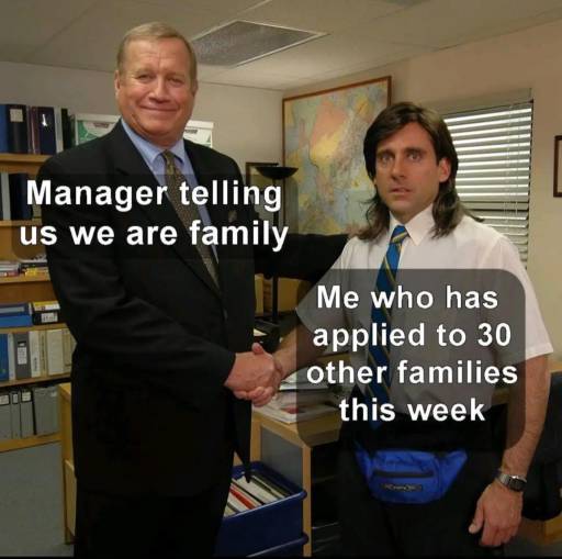 A meme based on the "Young Michael Scott Shaking Ed Truck's Hand" template.
                                                        Caption on Ed Truck: Manager telling us we are family. 
                                                        Caption on Michael Scott: Me who has applied to 30 other families this week.