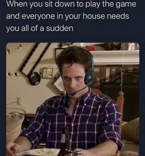 Image: An angry guy with a headset sitting at a desk.
                                                        
                                                        Caption: When you sit down to play the game and everyone in your house needs you all of a sudden.