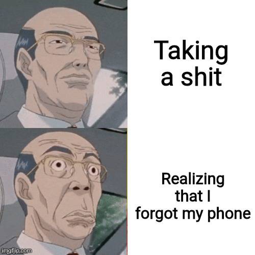 A 2 panel meme. Panel 1: Calm middle aged anime man. Caption: Taking a shit. Panel 2: Shocked middle aged anime man. Caption: Realizing that I forgot my phone.