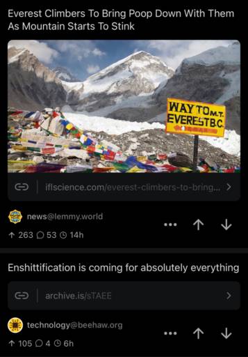 A Lemmy post linking to an article with the title "Everest climbers to bring poop down with them as mountain starts to stink."
                                                        
                                                        Right below is another post with the title "Enshittification is coming for absolutely everything."