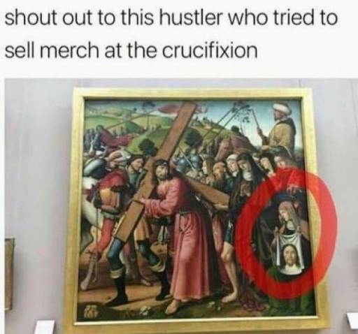 A meme. 
                                                        Text: shout out to this hustler who tried to sell merch at the crucifixion. 
                                                        Picture: Jesus Christ carrying his cross during crucifixion. In the background a woman holds up his picture on a piece of cloth.