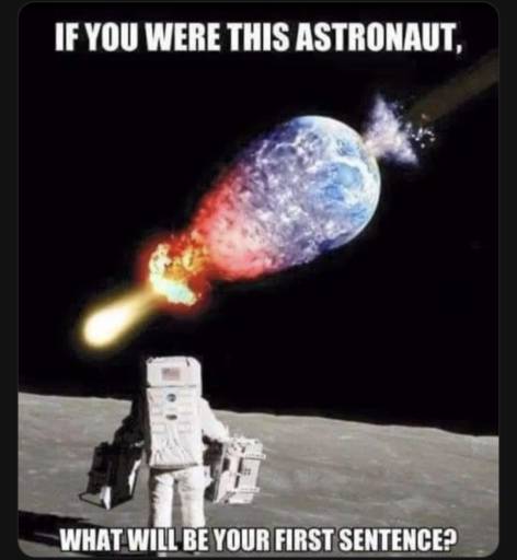 An astronaut on the moon looking at the earth being destroyed by an asteroid. 
                                            Text: If you were this astronaut, what will be your first sentence?