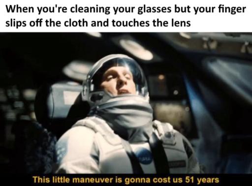 Text: When you're cleaning your glasses but your finger slips off the cloth and touches the lens. 
                                                        Image: A scene from the movie Interstellar. Joseph Cooper is a space suit says: This little maneuver is gonna cost us 51 years.