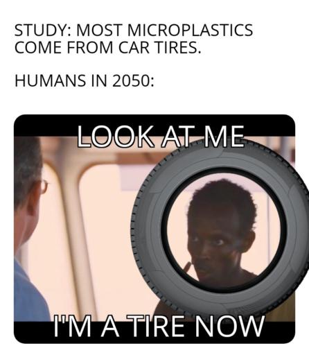 Look at me meme. 
                                                        Text: Study: most microplastics come from car tires.
                                                        Humans in 2050:
                                                        Look at me, I'm a tire now.