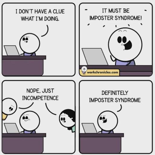 A four panel comic strip. 
                                                        Panel 1: A person sitting at a desk in front of a computer says: "I don't have a clue what I'm doing. 
                                                        Panel 2: "It must be imposter syndrome!"
                                                        Panel 3: "Nope, just incompetence." His colleagues say.
                                                        Panel 4: "Definitely imposter syndrome"