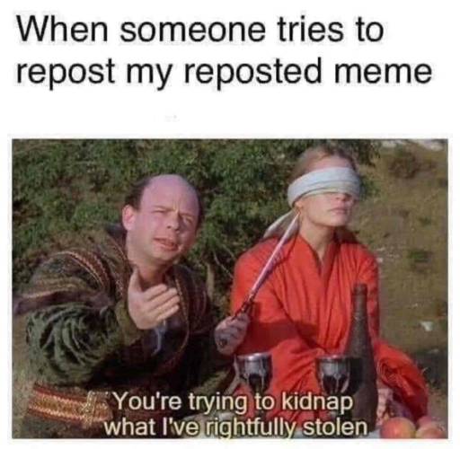 Caption: When someone tries to repost my reposted meme. 
                                            
                                            Picture: A man pointing at a blindfolded woman says: "You are trying to kidnap what I have rightfully stolen."