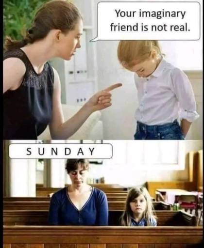 Mother scolds he daughter and says "Your imaginary friend is not real". 
                                            On the next sunday they are sitting in church. The mom is praying to her imaginary friend.